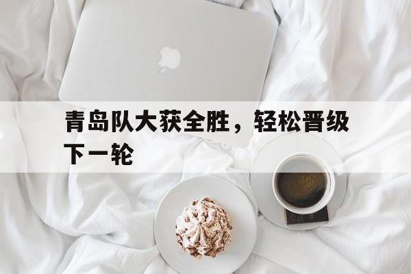 青岛队大获全胜，轻松晋级下一轮