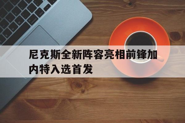 尼克斯全新阵容亮相前锋加内特入选首发