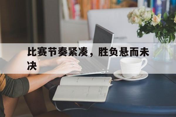 比赛节奏紧凑，胜负悬而未决
