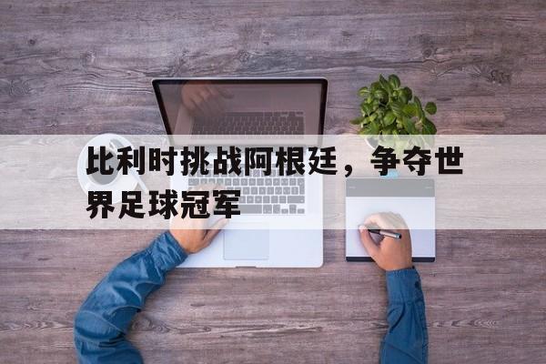 比利时挑战阿根廷，争夺世界足球冠军