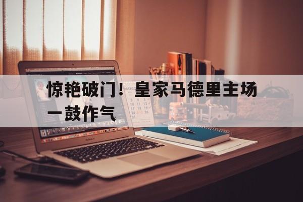 惊艳破门！皇家马德里主场一鼓作气的简单介绍