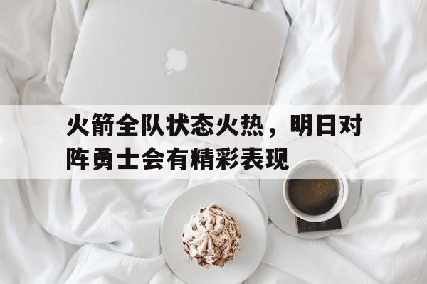 火箭全队状态火热，明日对阵勇士会有精彩表现