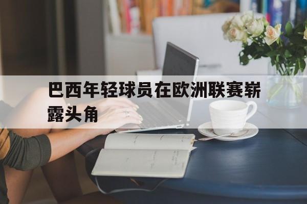 关于巴西年轻球员在欧洲联赛崭露头角的信息