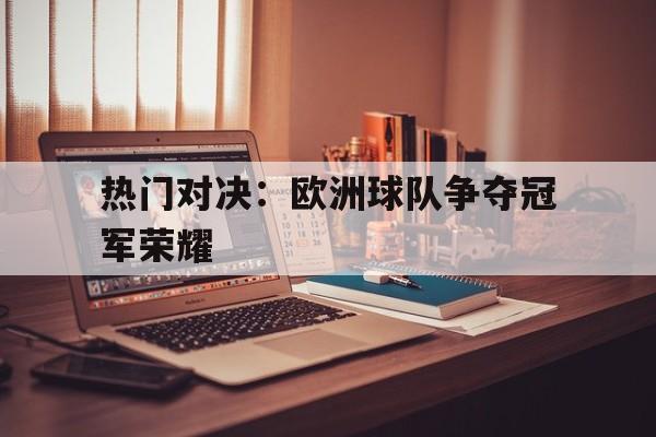 热门对决：欧洲球队争夺冠军荣耀的简单介绍