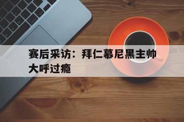 赛后采访：拜仁慕尼黑主帅大呼过瘾的简单介绍