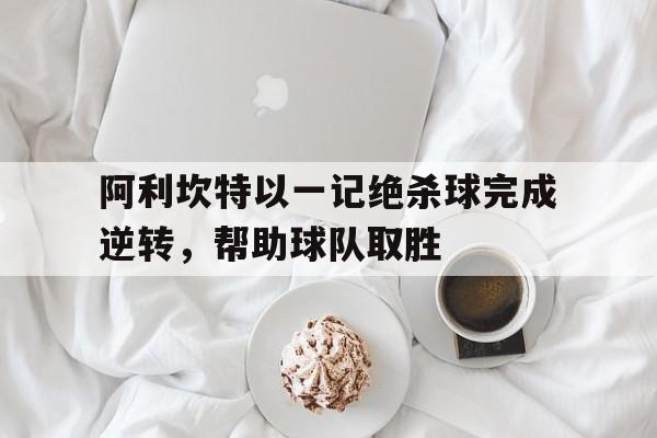 阿利坎特以一记绝杀球完成逆转，帮助球队取胜的简单介绍