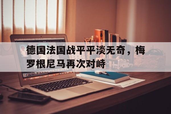 包含德国法国战平平淡无奇，梅罗根尼马再次对峙的词条