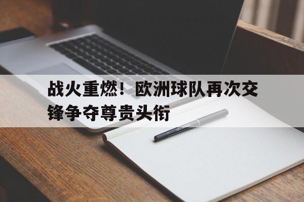 关于战火重燃！欧洲球队再次交锋争夺尊贵头衔的信息