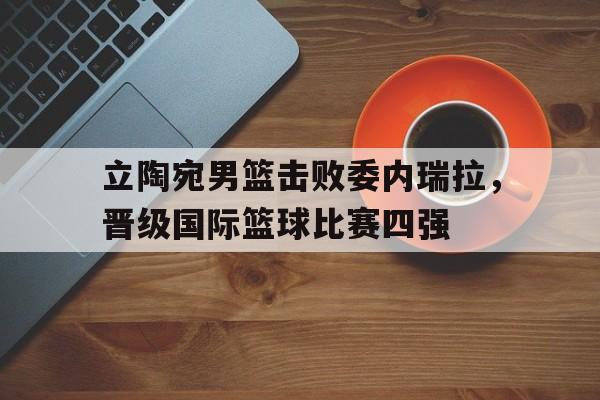 包含立陶宛男篮击败委内瑞拉，晋级国际篮球比赛四强的词条