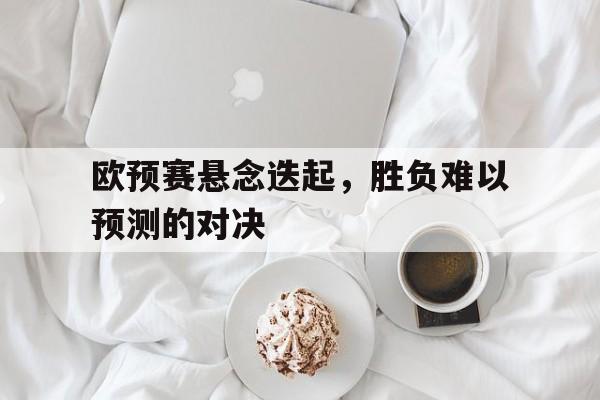 包含欧预赛悬念迭起，胜负难以预测的对决的词条