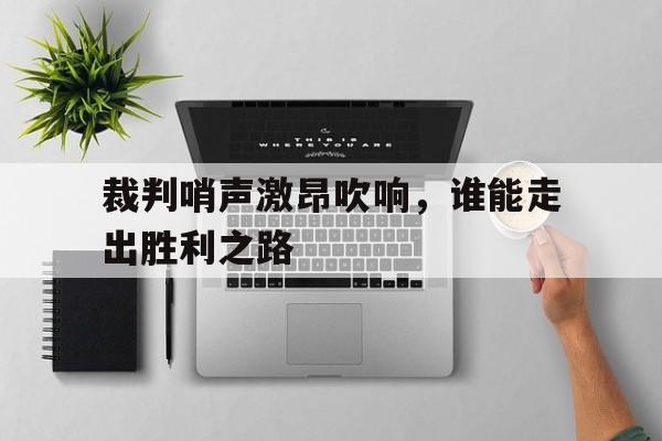裁判哨声激昂吹响，谁能走出胜利之路