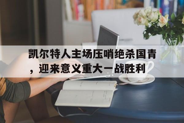 包含凯尔特人主场压哨绝杀国青，迎来意义重大一战胜利的词条