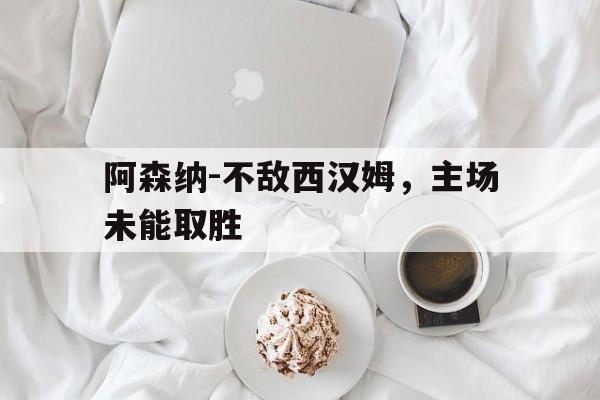 包含阿森纳-不敌西汉姆，主场未能取胜的词条