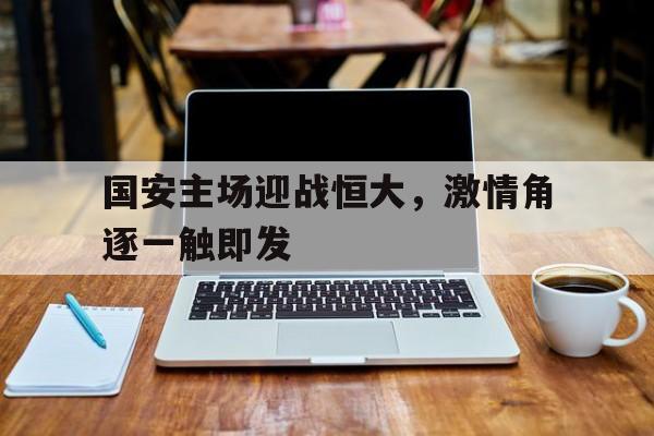 国安主场迎战恒大，激情角逐一触即发的简单介绍