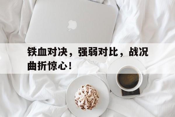 铁血对决，强弱对比，战况曲折惊心！的简单介绍