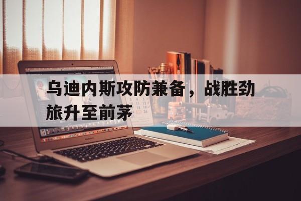 包含乌迪内斯攻防兼备，战胜劲旅升至前茅的词条