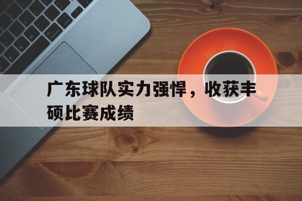 关于广东球队实力强悍，收获丰硕比赛成绩的信息
