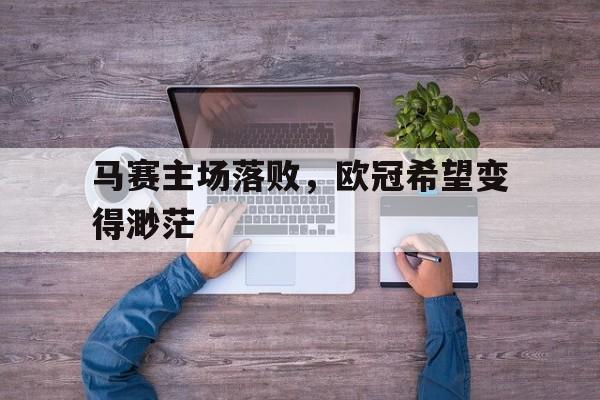 马赛主场落败，欧冠希望变得渺茫的简单介绍