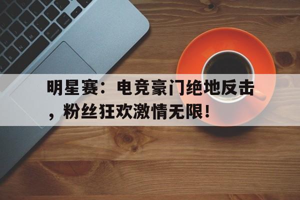 明星赛：电竞豪门绝地反击，粉丝狂欢激情无限！