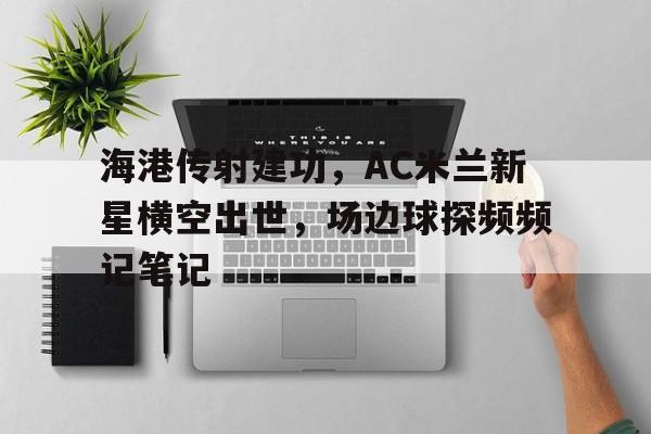 海港传射建功，AC米兰新星横空出世，场边球探频频记笔记