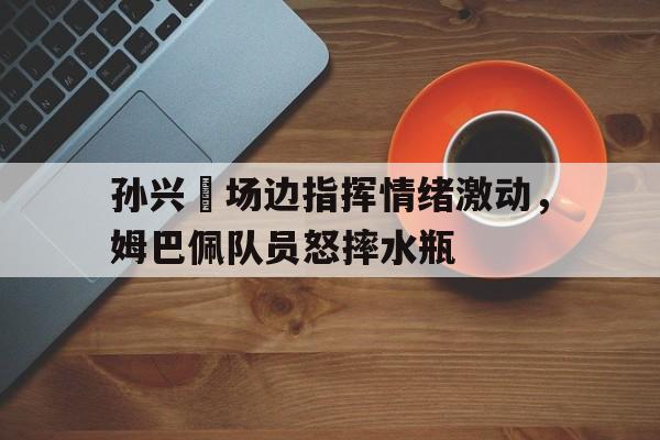 孙兴慜场边指挥情绪激动，姆巴佩队员怒摔水瓶孙兴慜能在现在的皇马巴萨和马竞打上主力吗?