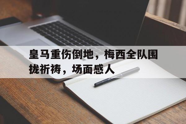 皇马重伤倒地，梅西全队围拢祈祷，场面感人