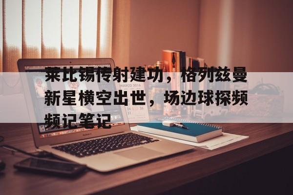 莱比锡传射建功，格列兹曼新星横空出世，场边球探频频记笔记战狼3完整版高清123分钟
