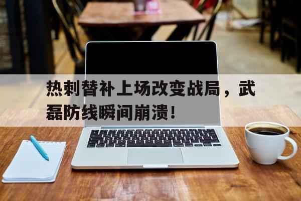 热刺替补上场改变战局，武磊防线瞬间崩溃！