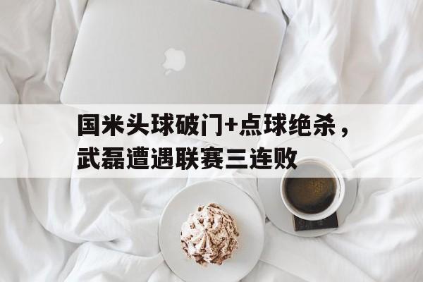 国米头球破门+点球绝杀，武磊遭遇联赛三连败